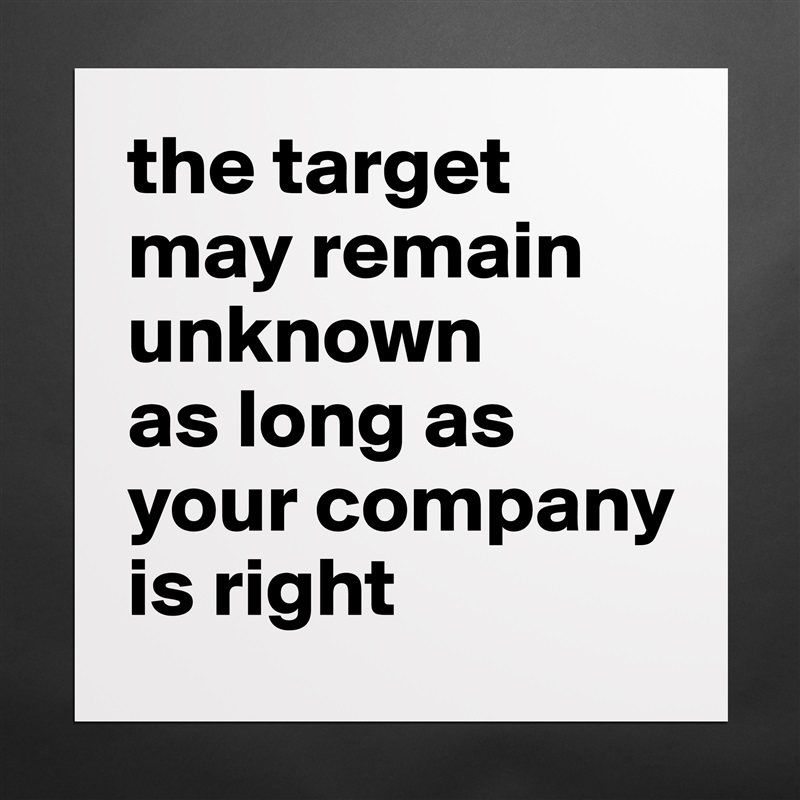 the target may remain unknown 
as long as your company is right Matte White Poster Print Statement Custom 