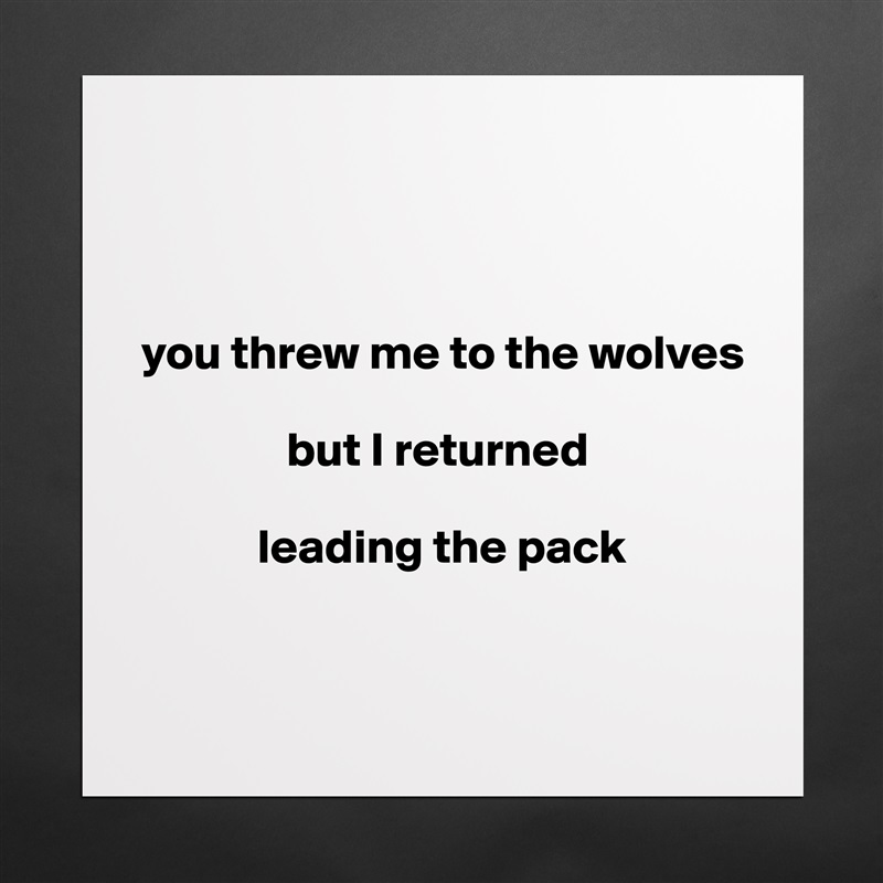 



you threw me to the wolves 

               but I returned 

            leading the pack


 Matte White Poster Print Statement Custom 
