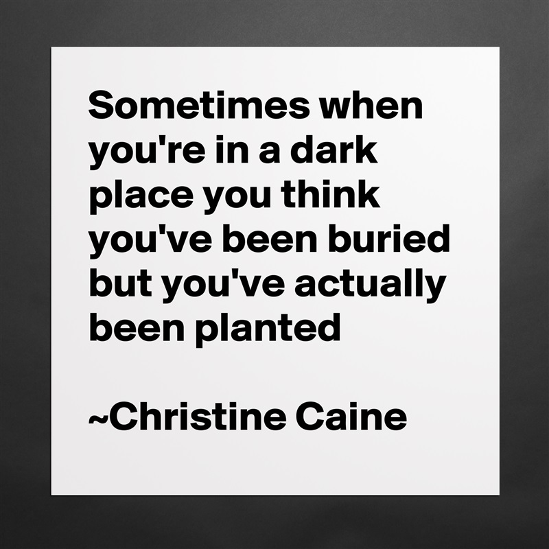 Sometimes when you're in a dark place you think you've been buried but you've actually been planted

~Christine Caine Matte White Poster Print Statement Custom 