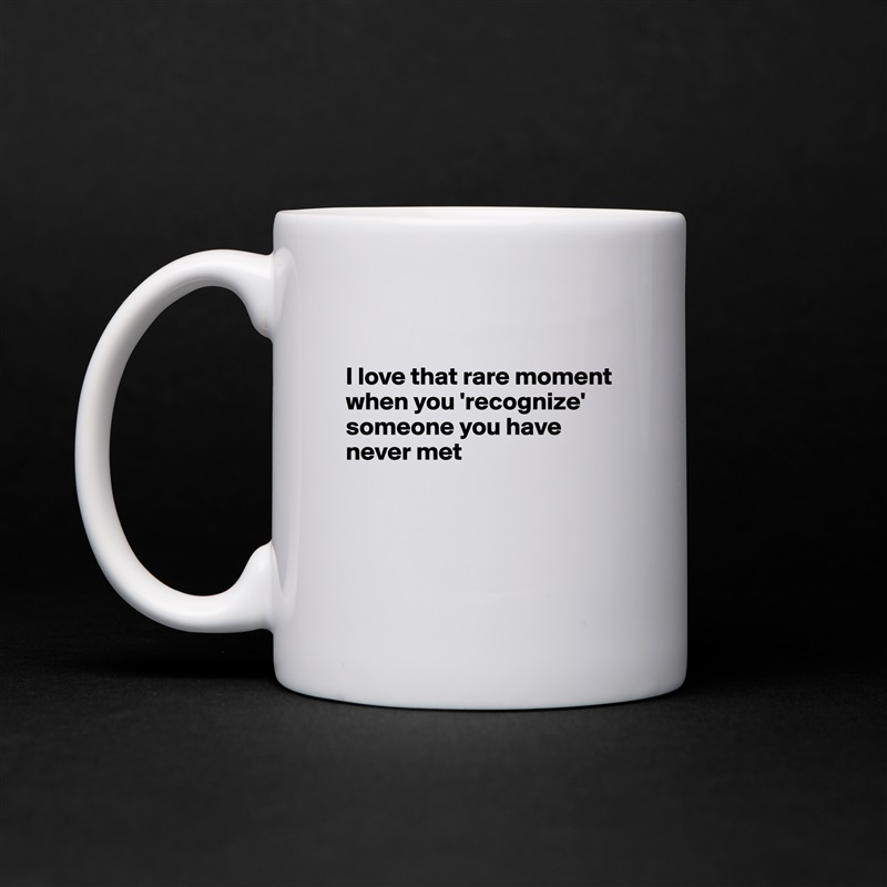 

I love that rare moment when you 'recognize' someone you have never met




 White Mug Coffee Tea Custom 