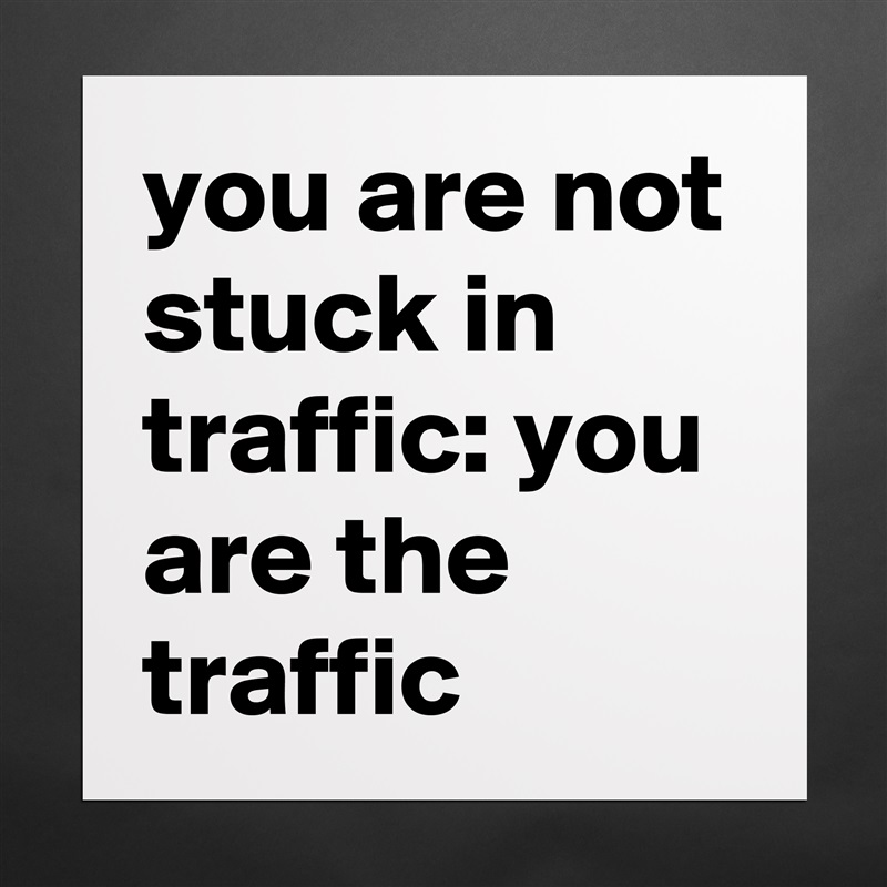 you are not stuck in traffic: you are the traffic Matte White Poster Print Statement Custom 