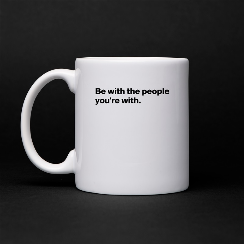 Be with the people you're with.





 White Mug Coffee Tea Custom 