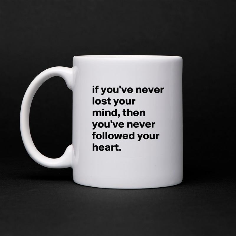 if you've never lost your mind, then you've never followed your heart. White Mug Coffee Tea Custom 
