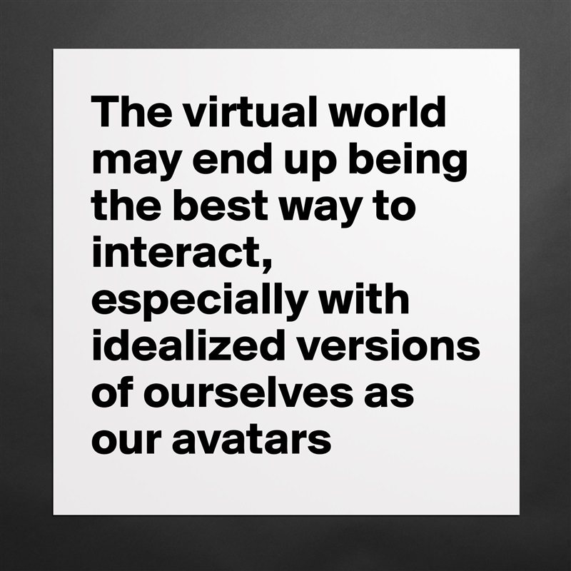 The virtual world may end up being the best way to interact, especially with idealized versions of ourselves as our avatars Matte White Poster Print Statement Custom 