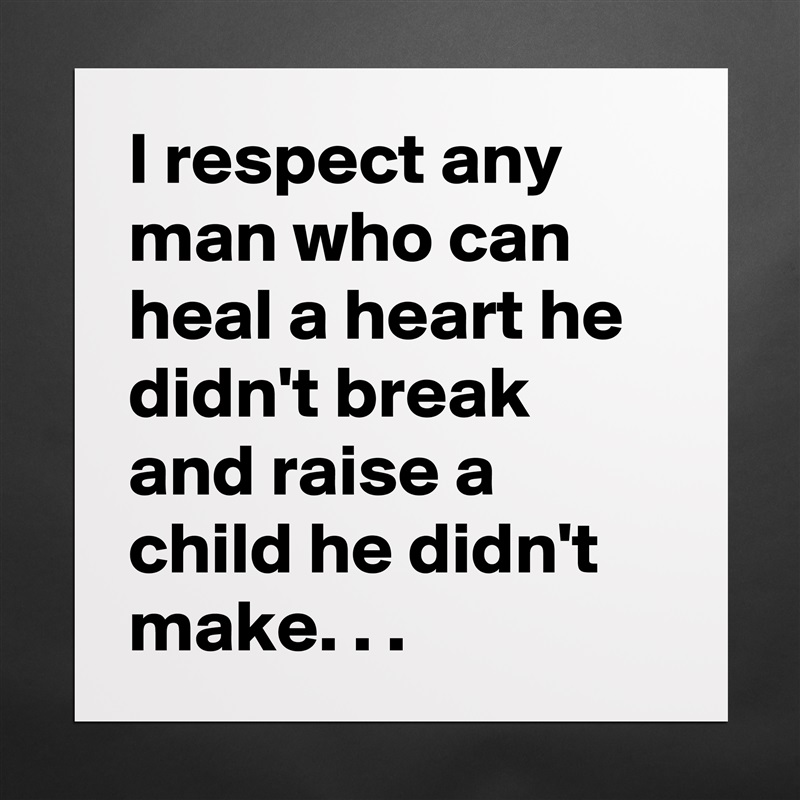 I respect any man who can heal a heart he didn't break and raise a child he didn't make. . .   Matte White Poster Print Statement Custom 
