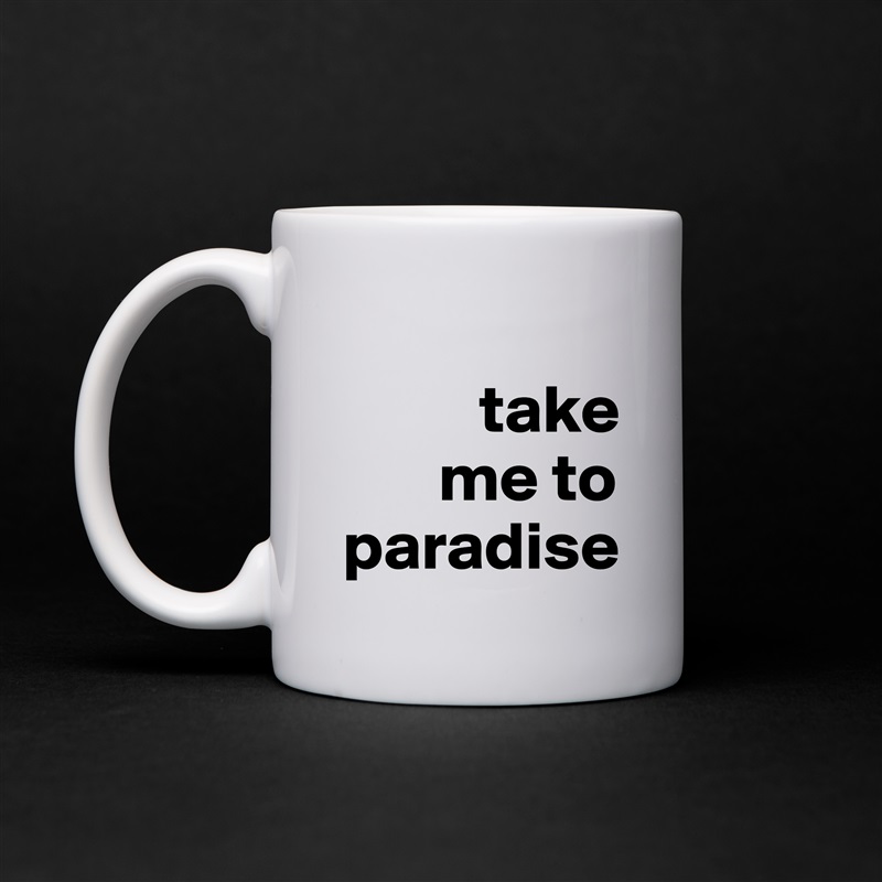 
          take 
       me to   paradise White Mug Coffee Tea Custom 