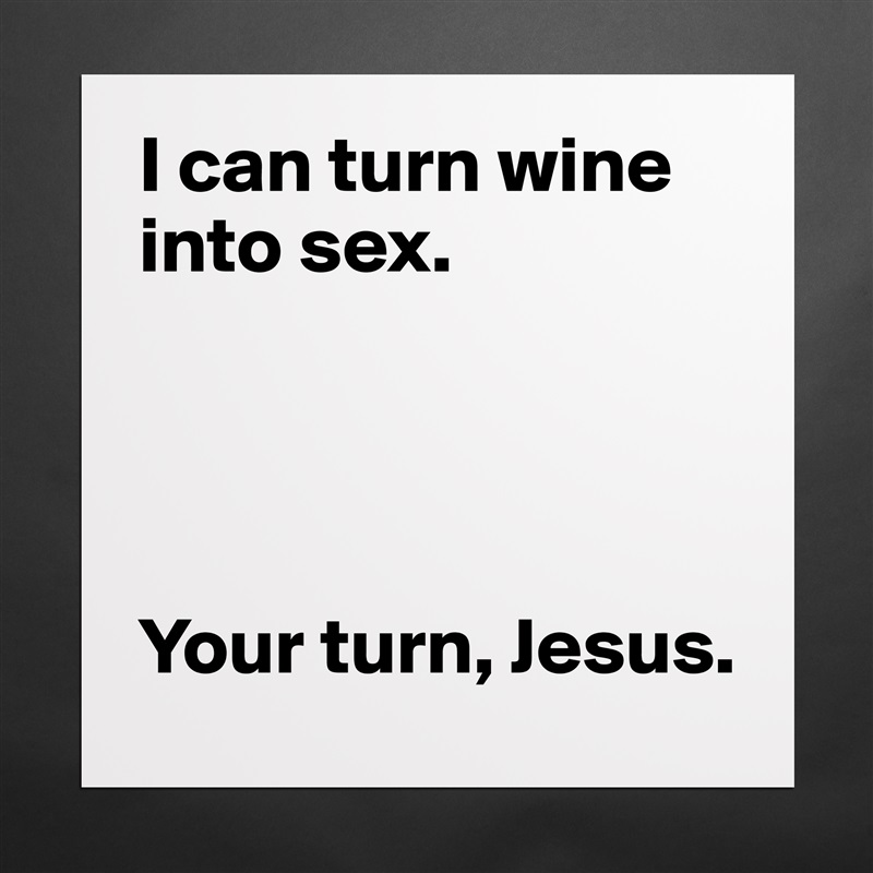 I can turn wine into sex. 
 



Your turn, Jesus.  Matte White Poster Print Statement Custom 