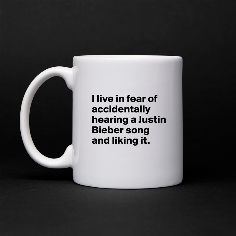 
I live in fear of accidentally hearing a Justin Bieber song and liking it.
 White Mug Coffee Tea Custom 