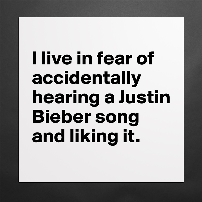 
I live in fear of accidentally hearing a Justin Bieber song and liking it.
 Matte White Poster Print Statement Custom 
