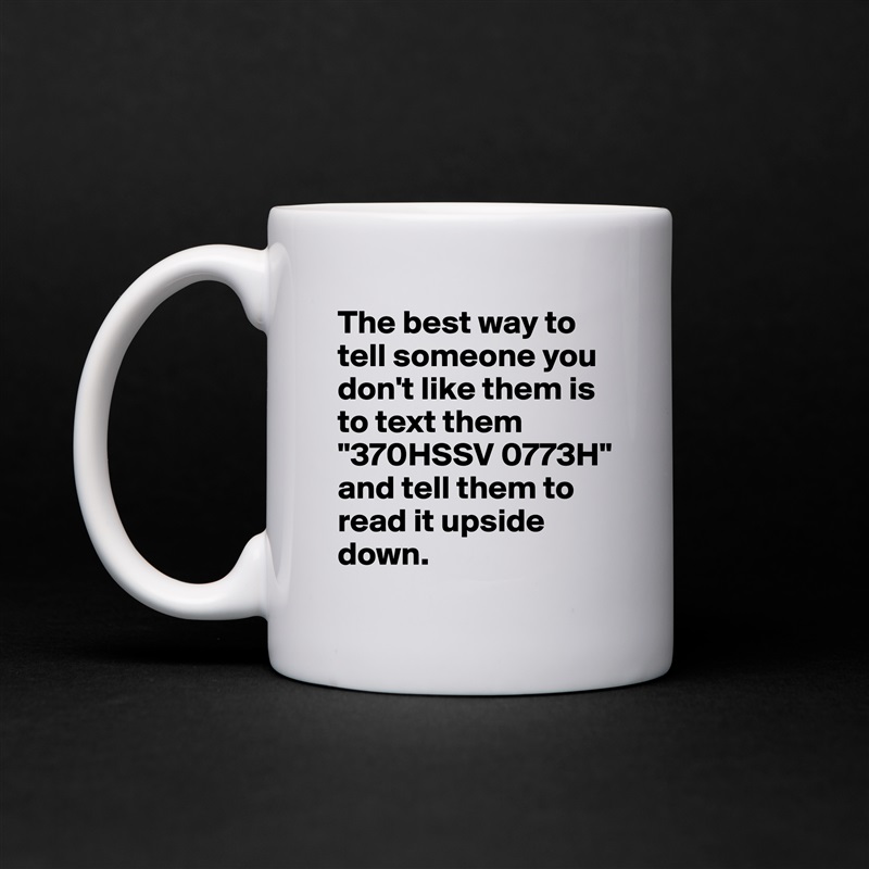 The best way to tell someone you don't like them is to text them
"370HSSV 0773H"
and tell them to read it upside down. White Mug Coffee Tea Custom 
