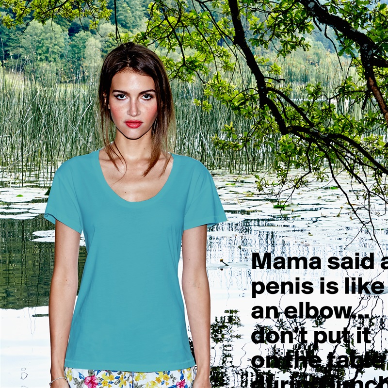 Mama said a penis is like an elbow...
don't put it on the table during lunch.  White Womens Women Shirt T-Shirt Quote Custom Roadtrip Satin Jersey 