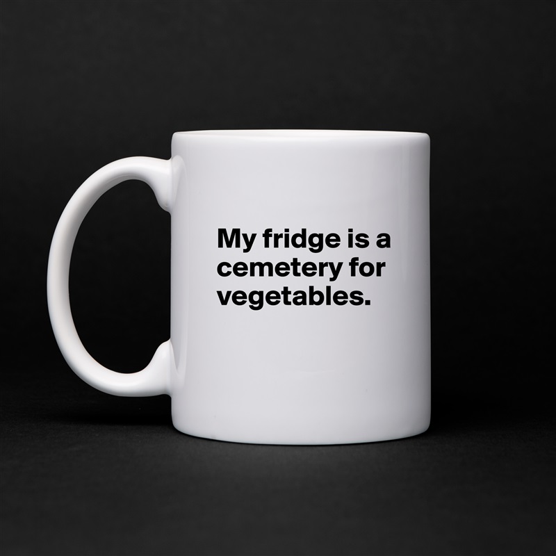 
My fridge is a cemetery for vegetables.
 White Mug Coffee Tea Custom 