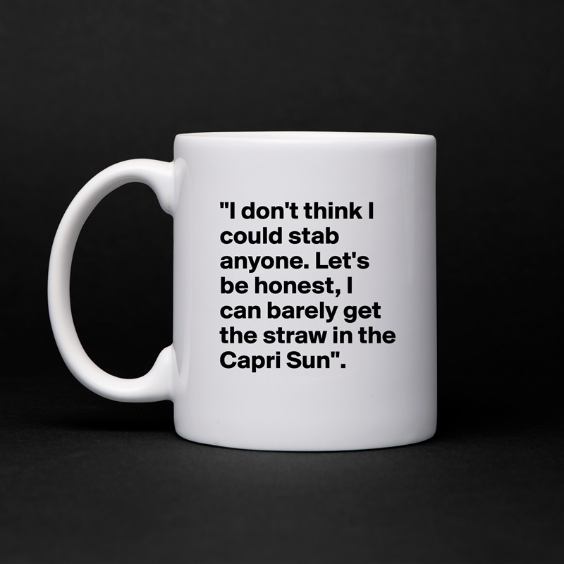 "I don't think I could stab anyone. Let's be honest, I can barely get the straw in the Capri Sun".  White Mug Coffee Tea Custom 