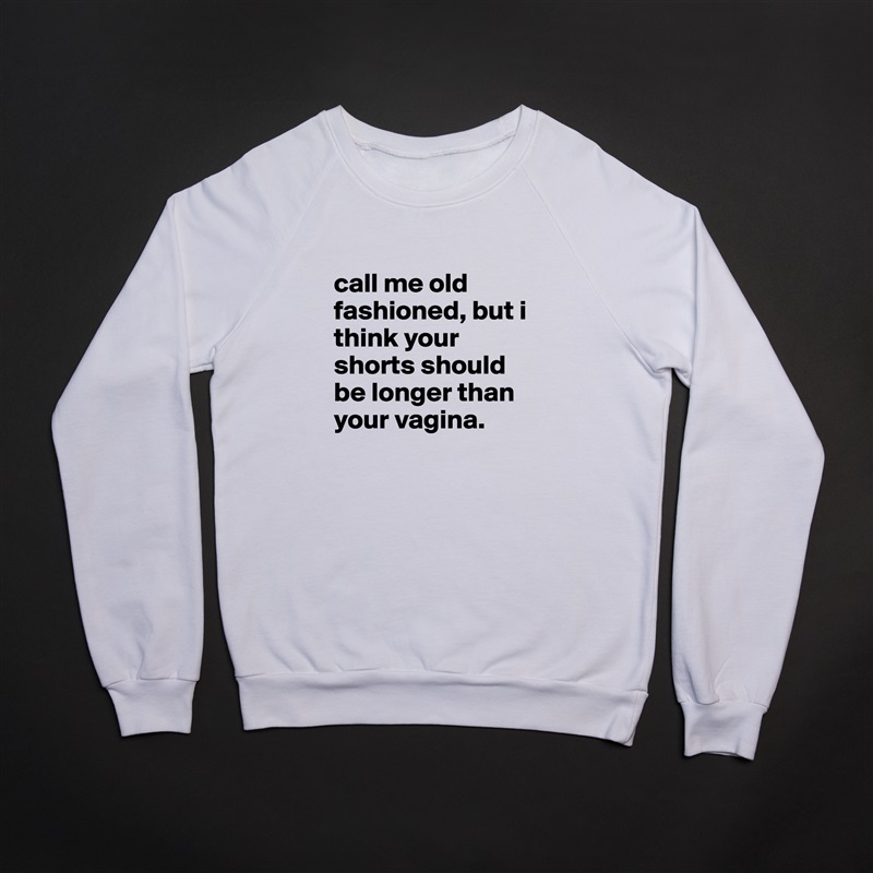
call me old fashioned, but i think your shorts should be longer than your vagina. White Gildan Heavy Blend Crewneck Sweatshirt 