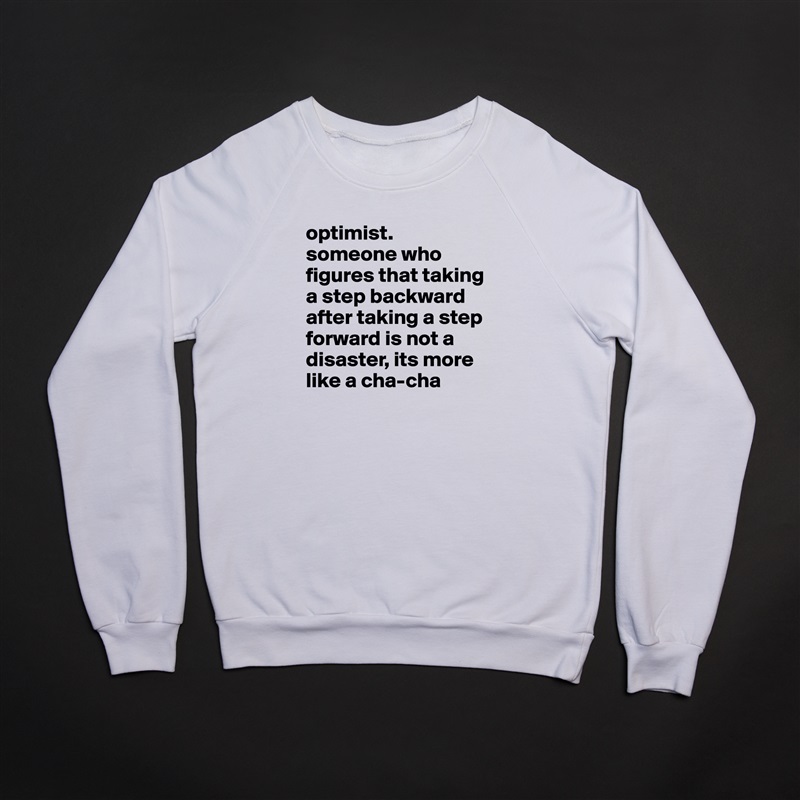 optimist.
someone who figures that taking a step backward after taking a step forward is not a disaster, its more like a cha-cha White Gildan Heavy Blend Crewneck Sweatshirt 
