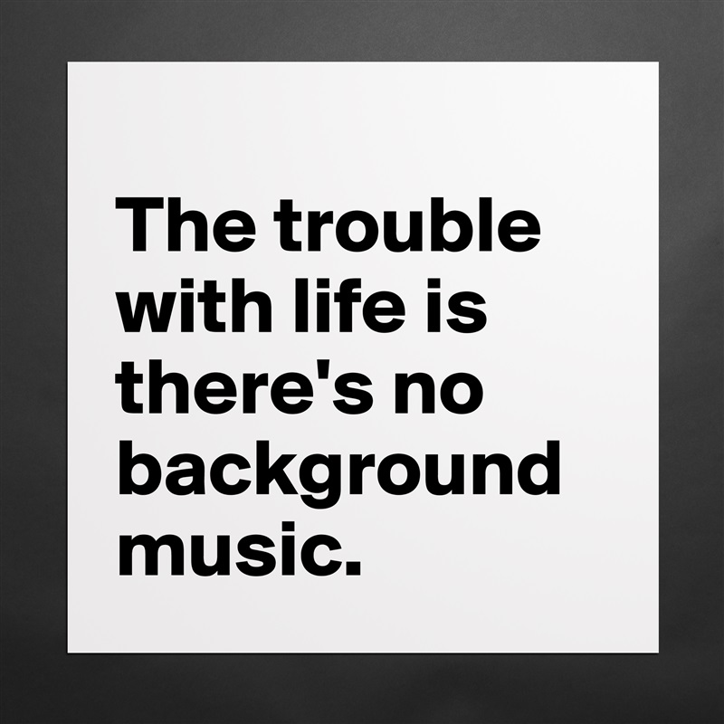 
The trouble with life is there's no background music. Matte White Poster Print Statement Custom 