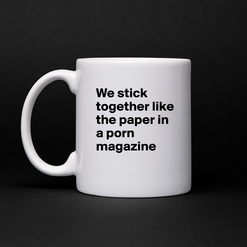 We stick together like the paper in a porn magazine White Mug Coffee Tea Custom 