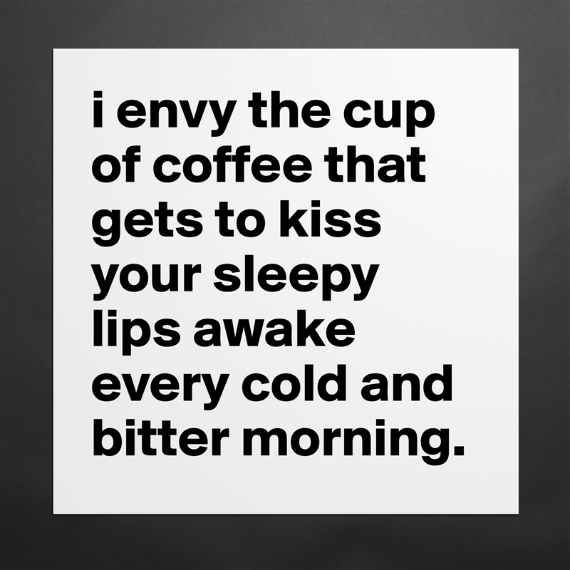 i envy the cup of coffee that gets to kiss your sleepy lips awake every cold and bitter morning. Matte White Poster Print Statement Custom 