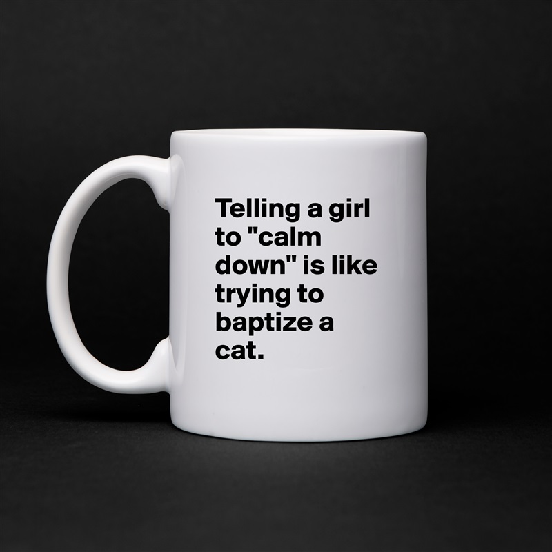 Telling a girl to "calm down" is like trying to baptize a cat. White Mug Coffee Tea Custom 