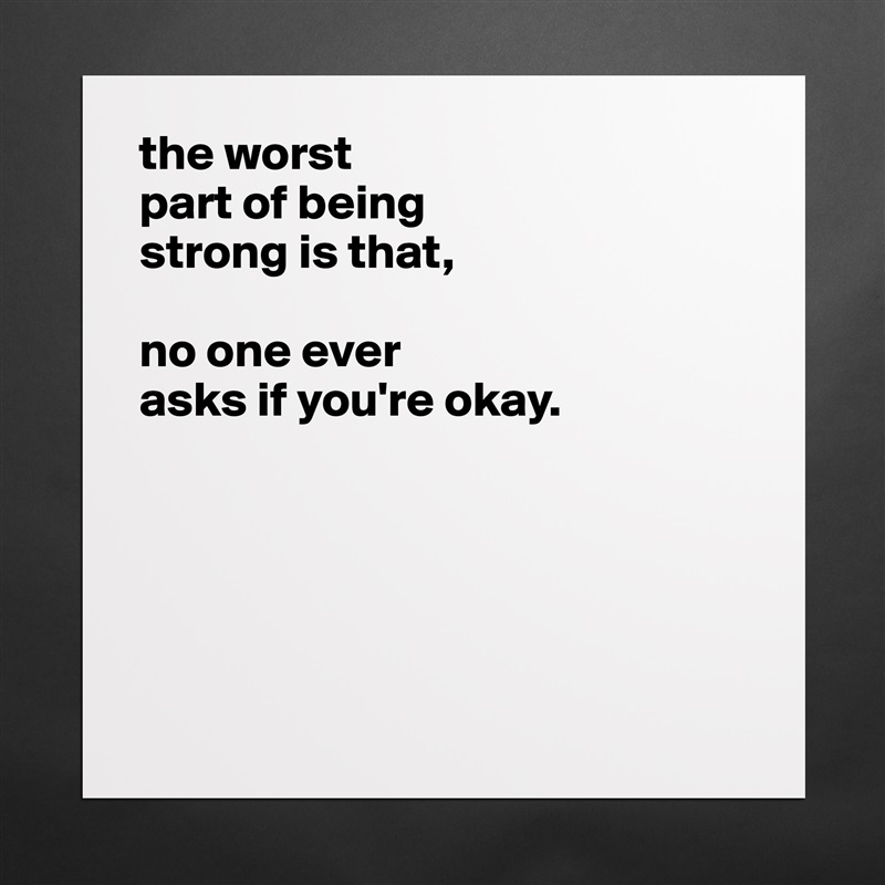 the worst
part of being
strong is that,

no one ever
asks if you're okay.





 Matte White Poster Print Statement Custom 