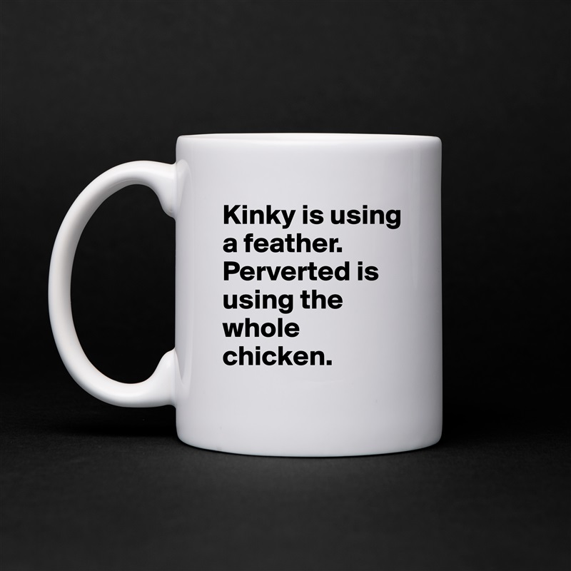 Kinky is using a feather. Perverted is using the whole chicken. White Mug Coffee Tea Custom 