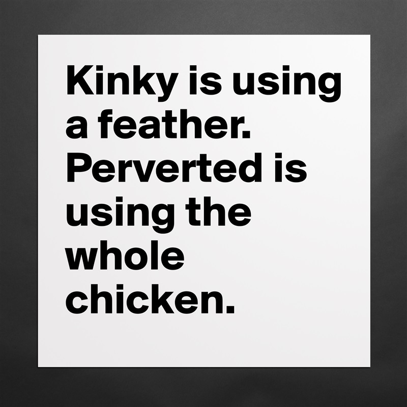 Kinky is using a feather. Perverted is using the whole chicken. Matte White Poster Print Statement Custom 