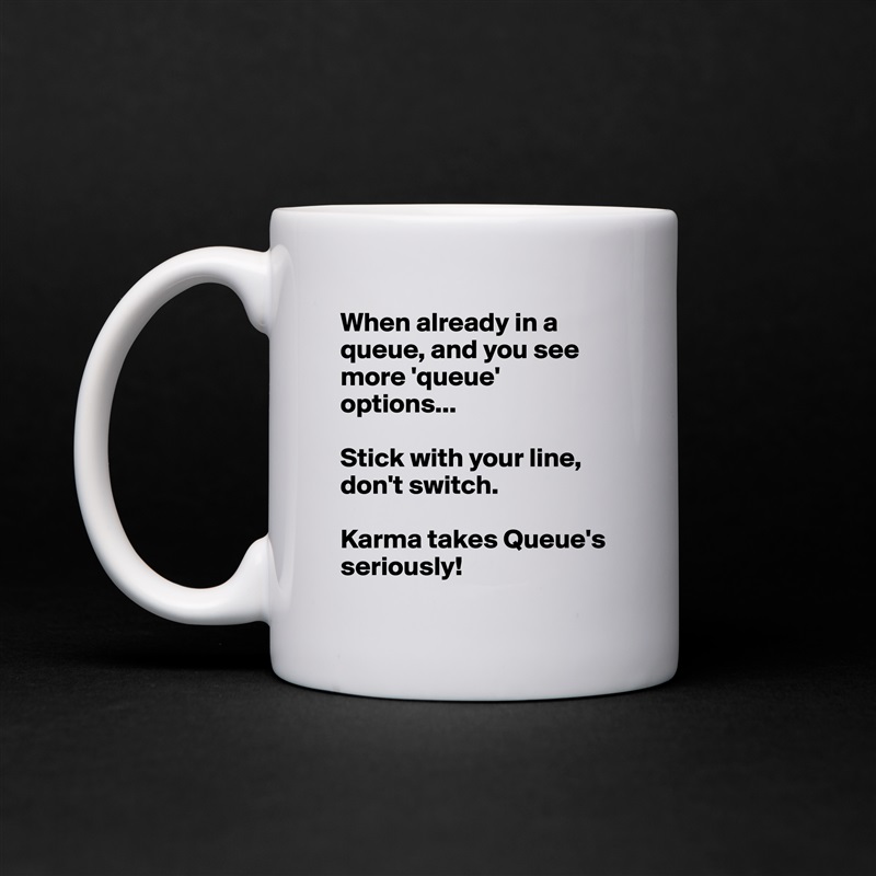 When already in a queue, and you see more 'queue' options...

Stick with your line, don't switch.

Karma takes Queue's seriously! White Mug Coffee Tea Custom 