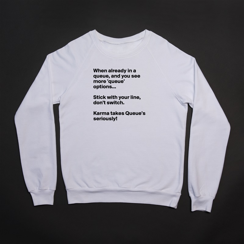 When already in a queue, and you see more 'queue' options...

Stick with your line, don't switch.

Karma takes Queue's seriously! White Gildan Heavy Blend Crewneck Sweatshirt 