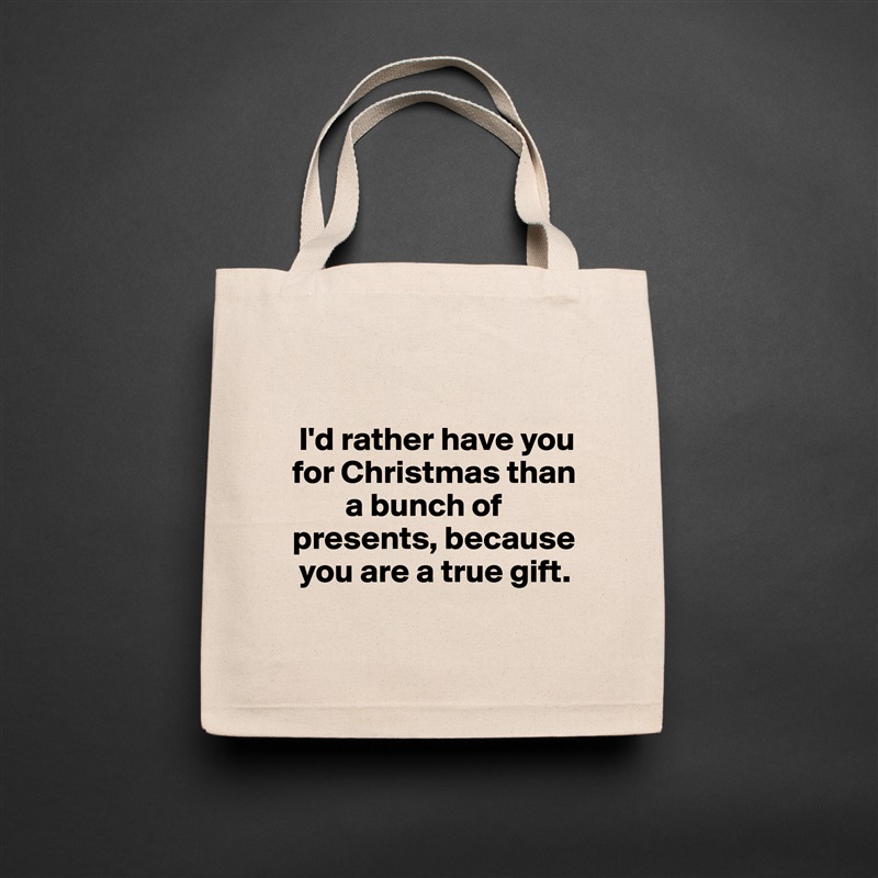 

 I'd rather have you for Christmas than    
        a bunch of presents, because  
 you are a true gift.
 Natural Eco Cotton Canvas Tote 
