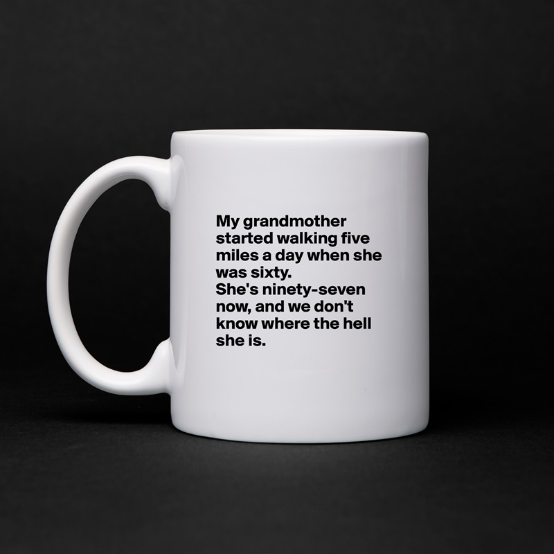 
My grandmother started walking five miles a day when she was sixty. 
She's ninety-seven now, and we don't know where the hell she is.
 White Mug Coffee Tea Custom 