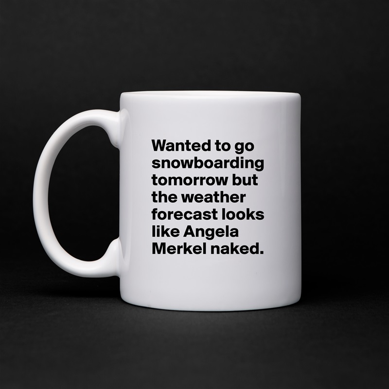 Wanted to go snowboarding tomorrow but the weather forecast looks like Angela Merkel naked. White Mug Coffee Tea Custom 