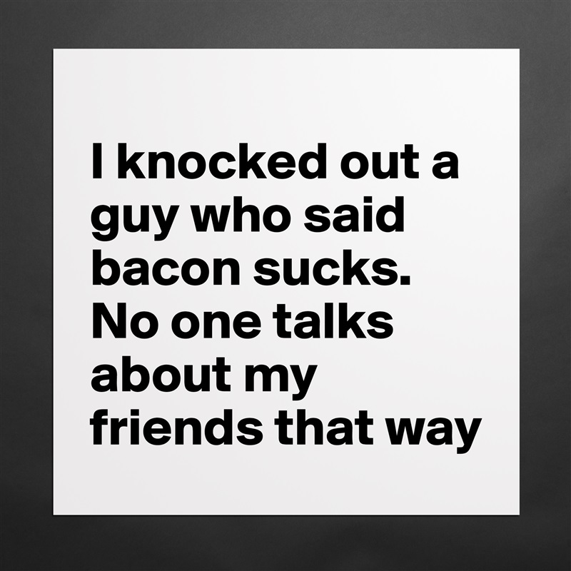 
I knocked out a guy who said bacon sucks. No one talks about my friends that way Matte White Poster Print Statement Custom 