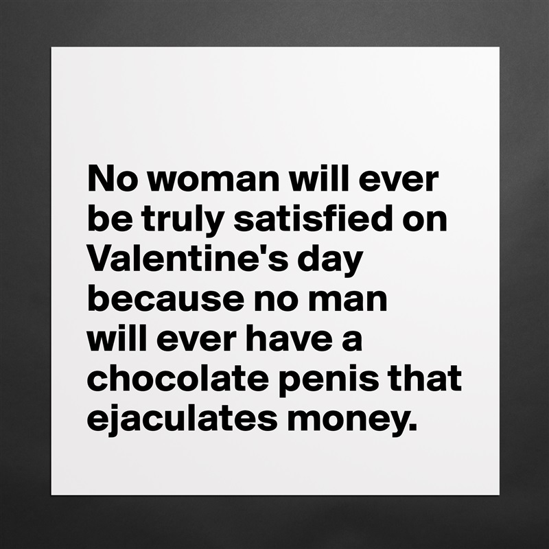

No woman will ever be truly satisfied on Valentine's day because no man 
will ever have a chocolate penis that ejaculates money. Matte White Poster Print Statement Custom 
