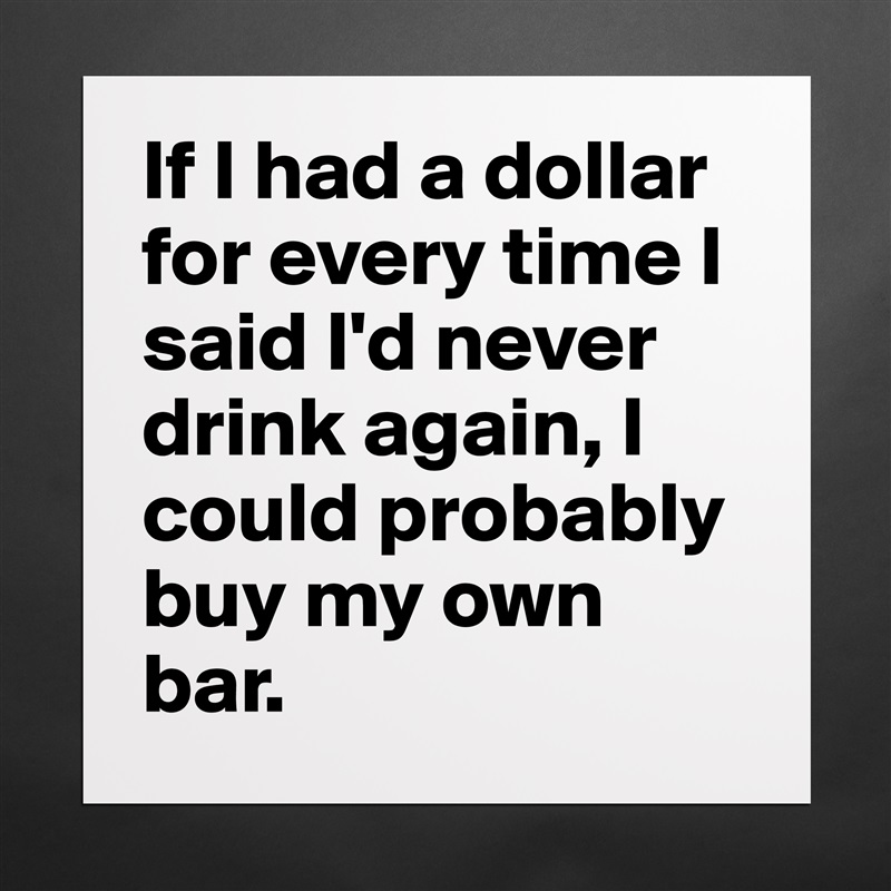 If I had a dollar for every time I said I'd never drink again, I could probably buy my own bar. Matte White Poster Print Statement Custom 