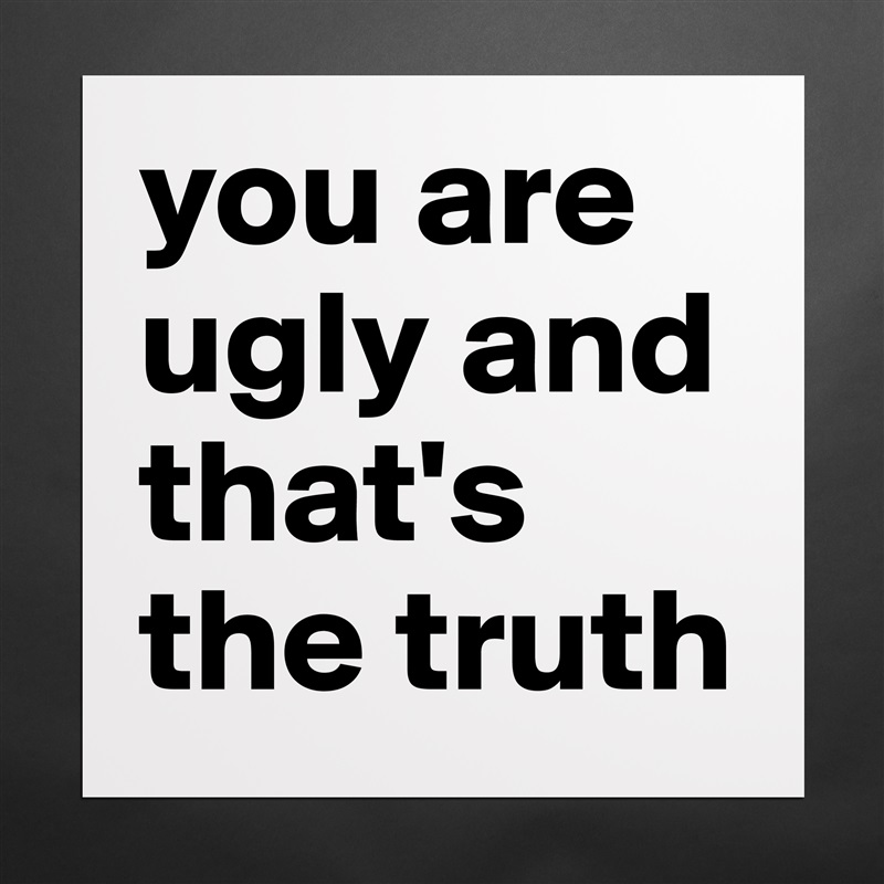 you are ugly and that's the truth Matte White Poster Print Statement Custom 