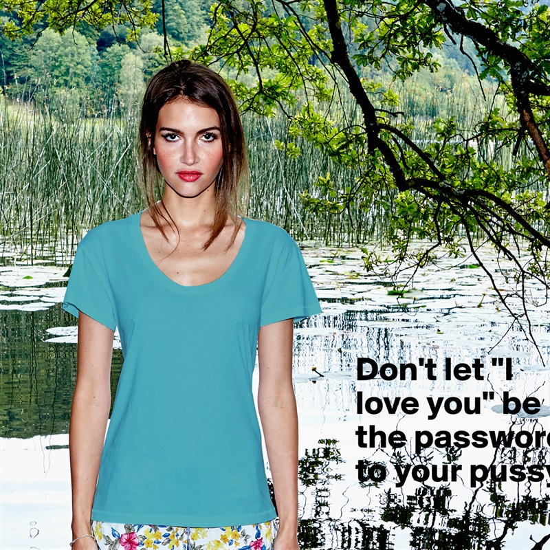 Don't let "I love you" be the password to your pussy.

 White Womens Women Shirt T-Shirt Quote Custom Roadtrip Satin Jersey 