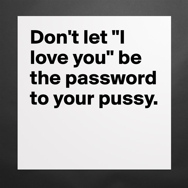 Don't let "I love you" be the password to your pussy.

 Matte White Poster Print Statement Custom 