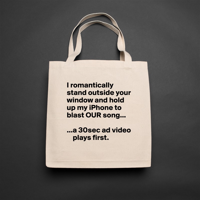 I romantically stand outside your window and hold up my iPhone to blast OUR song...

...a 30sec ad video  
    plays first. Natural Eco Cotton Canvas Tote 