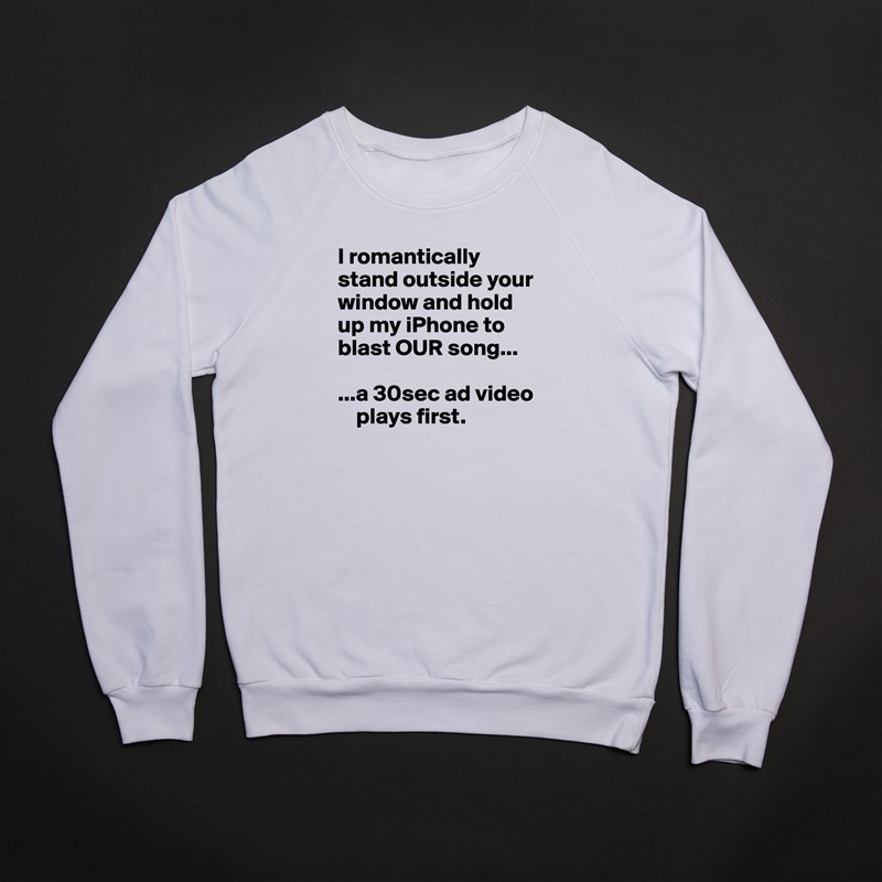 I romantically stand outside your window and hold up my iPhone to blast OUR song...

...a 30sec ad video  
    plays first. White Gildan Heavy Blend Crewneck Sweatshirt 