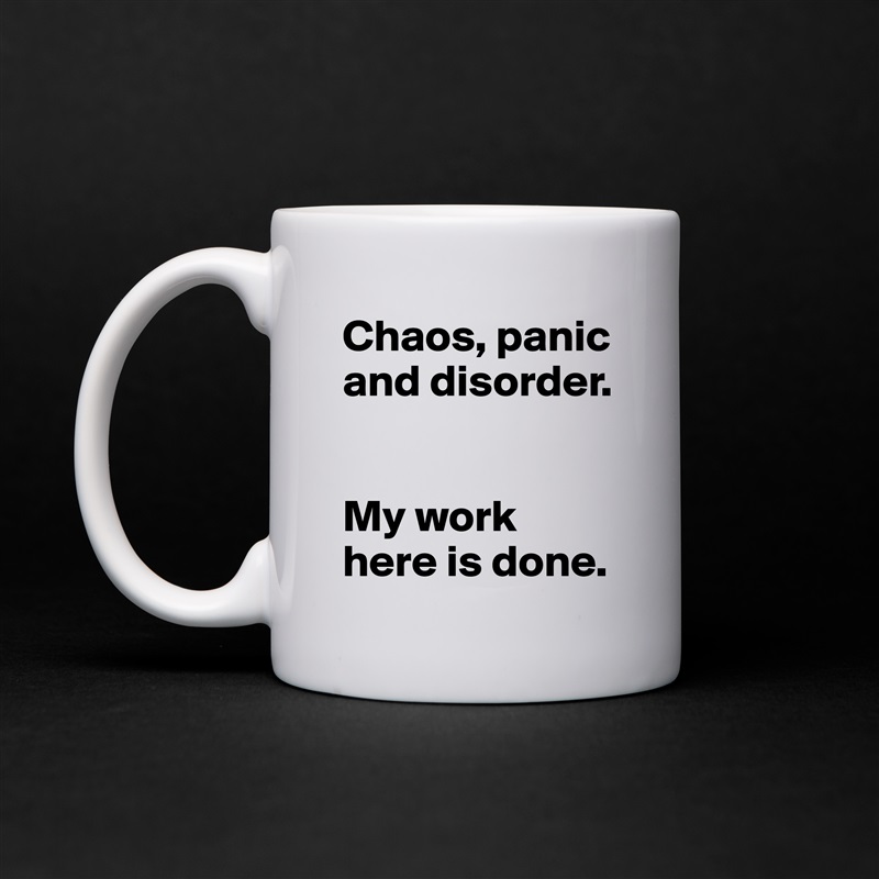 Chaos, panic and disorder. 


My work here is done.  White Mug Coffee Tea Custom 