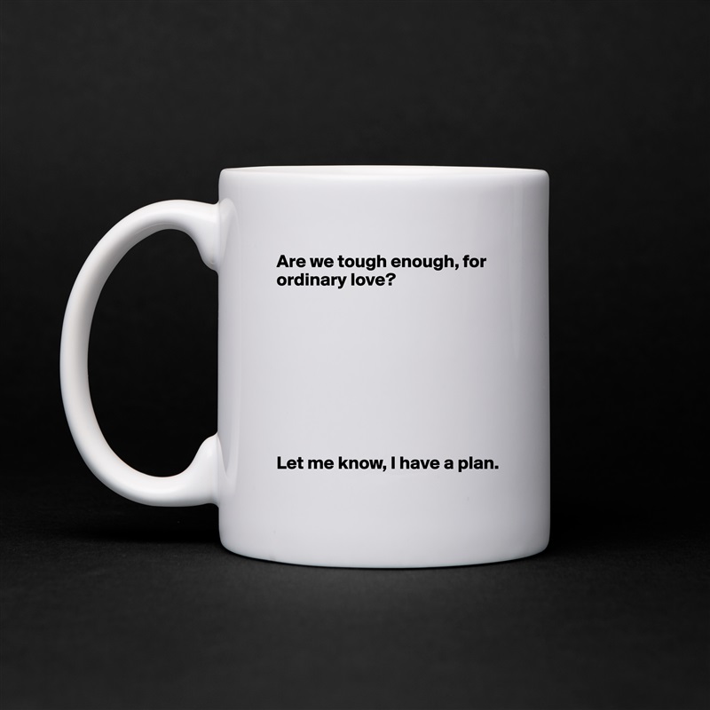 Are we tough enough, for ordinary love?









Let me know, I have a plan.  White Mug Coffee Tea Custom 