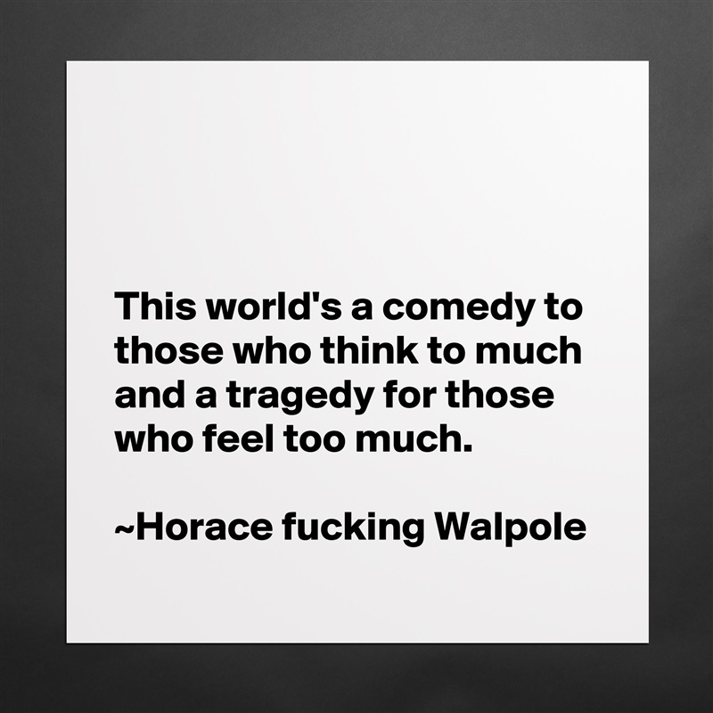 



This world's a comedy to those who think to much and a tragedy for those who feel too much.                                                                      ~Horace fucking Walpole Matte White Poster Print Statement Custom 