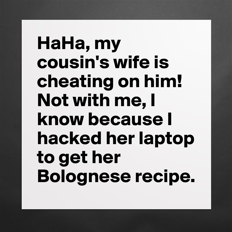 HaHa, my cousin's wife is cheating on him! Not with me, I know because I hacked her laptop to get her Bolognese recipe. Matte White Poster Print Statement Custom 