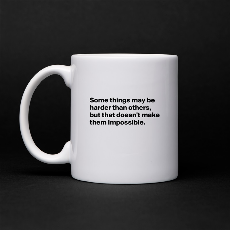 

Some things may be harder than others,  but that doesn't make them impossible. 


 White Mug Coffee Tea Custom 