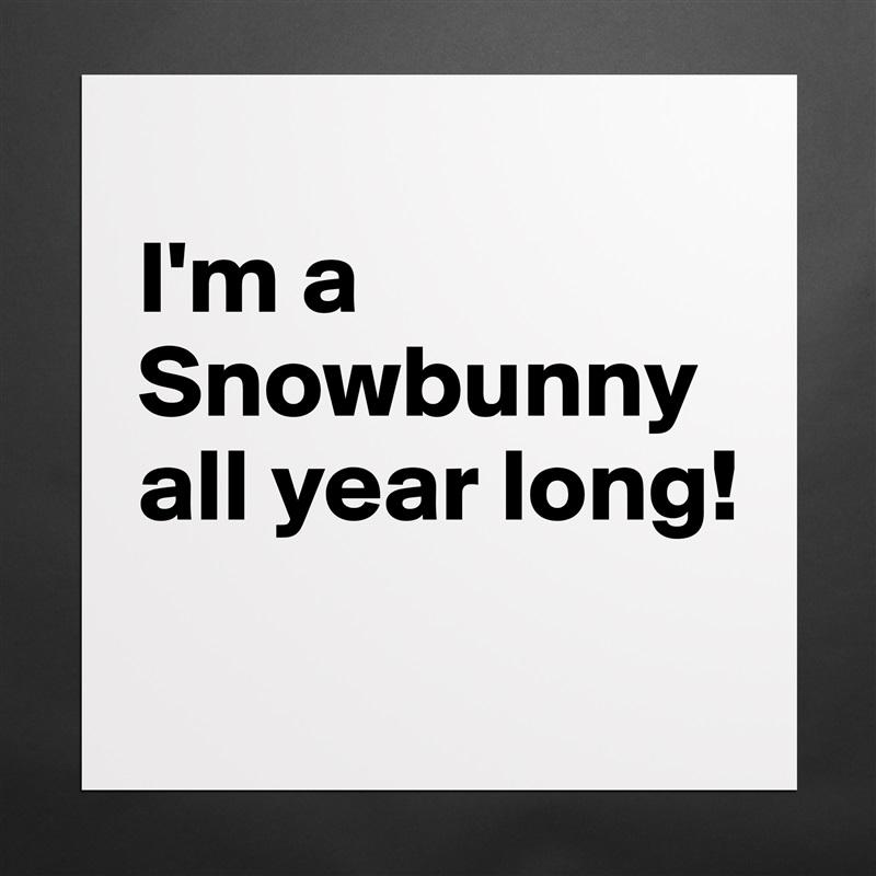
I'm a Snowbunny all year long!
 Matte White Poster Print Statement Custom 