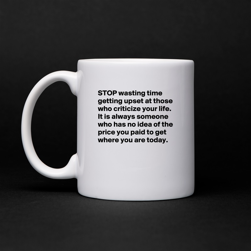 STOP wasting time getting upset at those who criticize your life. It is always someone who has no idea of the price you paid to get where you are today.  


  White Mug Coffee Tea Custom 