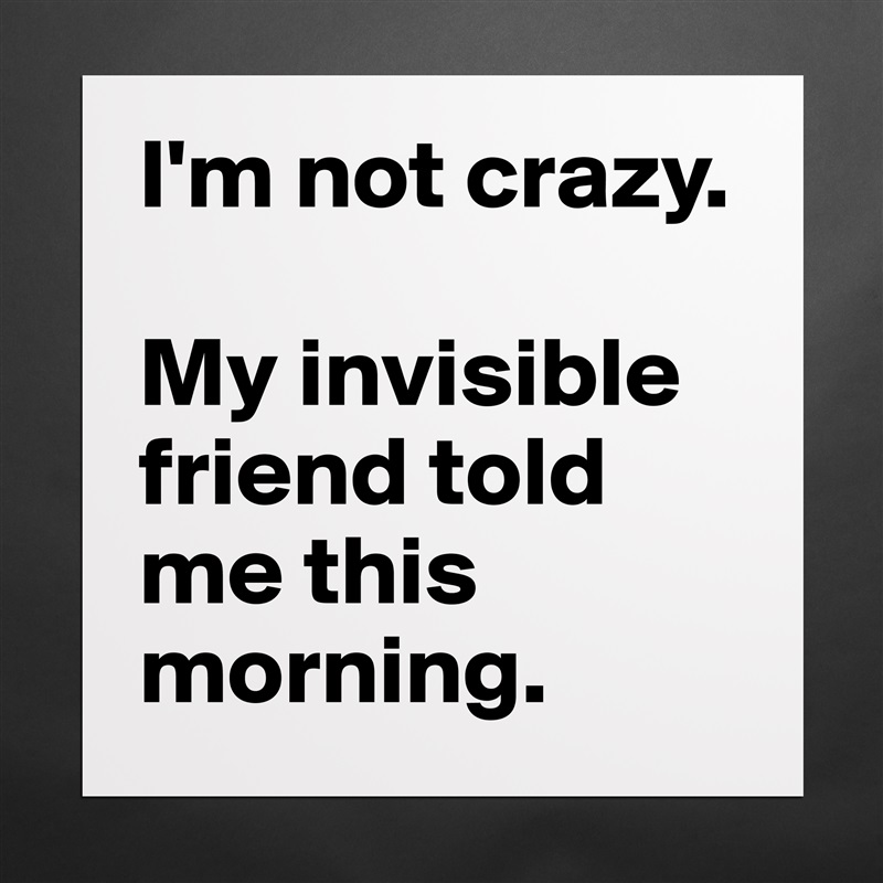 I'm not crazy.

My invisible friend told me this morning. Matte White Poster Print Statement Custom 