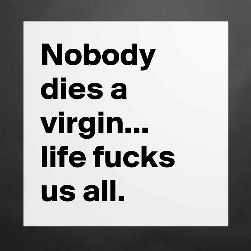 Nobody dies a virgin... 
life fucks us all. Matte White Poster Print Statement Custom 
