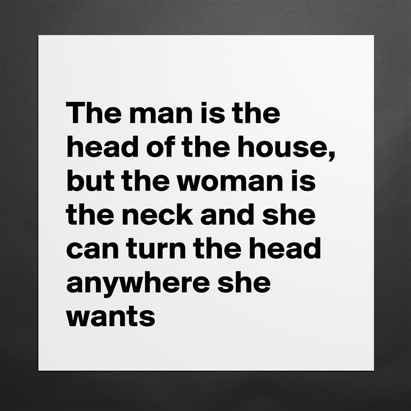
The man is the head of the house, but the woman is the neck and she can turn the head anywhere she wants Matte White Poster Print Statement Custom 