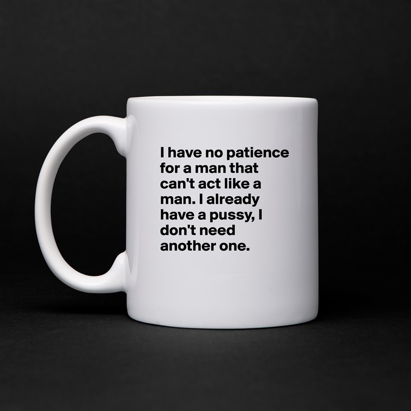 I have no patience for a man that can't act like a man. I already have a pussy, I don't need another one.  
 White Mug Coffee Tea Custom 